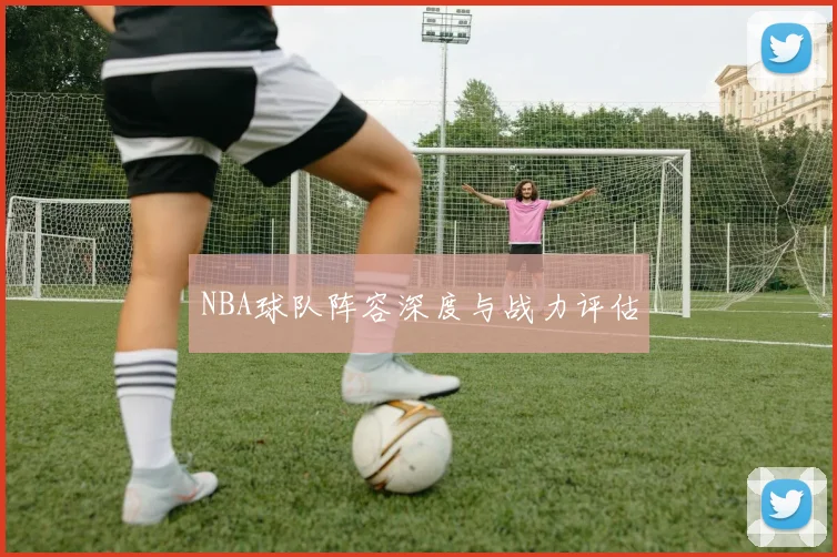 NBA球队阵容深度与战力评估