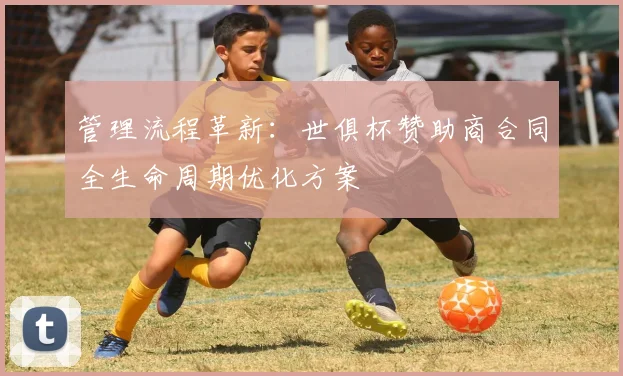 管理流程革新：世俱杯赞助商合同全生命周期优化方案