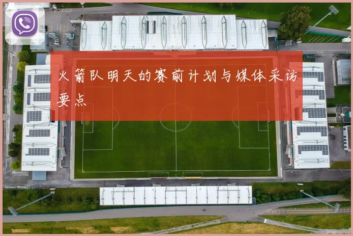 火箭队明天的赛前计划与媒体采访要点