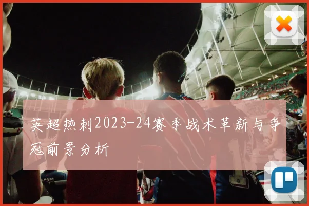 英超热刺2023-24赛季战术革新与争冠前景分析