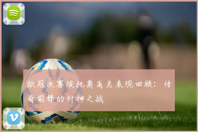 欧冠决赛埃托奥高光表现回顾:传奇前锋的封神之战