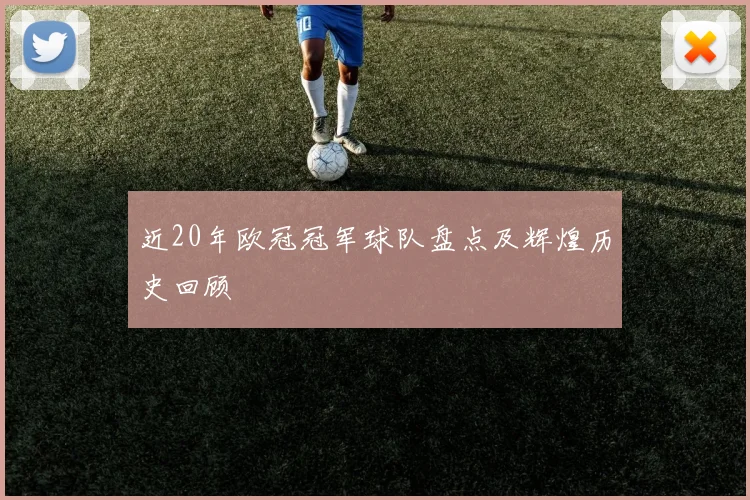 近20年欧冠冠军球队盘点及辉煌历史回顾