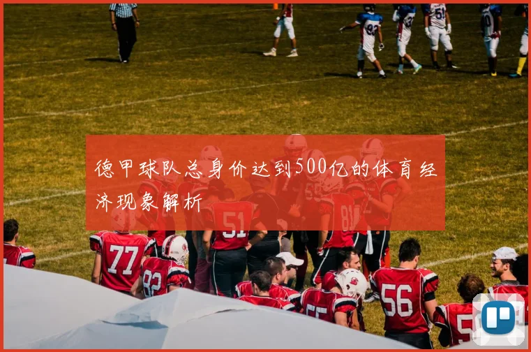 德甲球队总身价达到500亿的体育经济现象解析