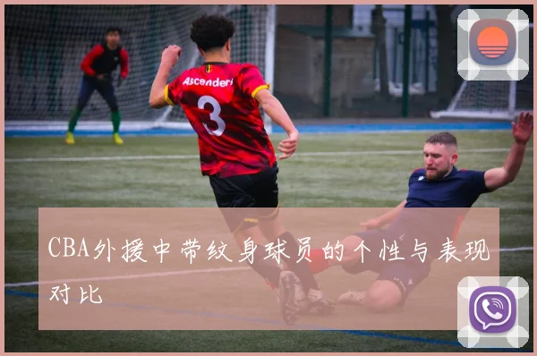 CBA外援中带纹身球员的个性与表现对比