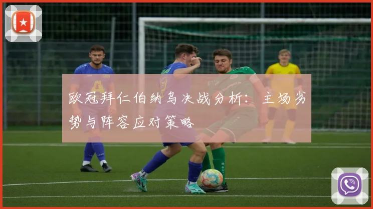 欧冠拜仁伯纳乌决战分析：主场劣势与阵容应对策略