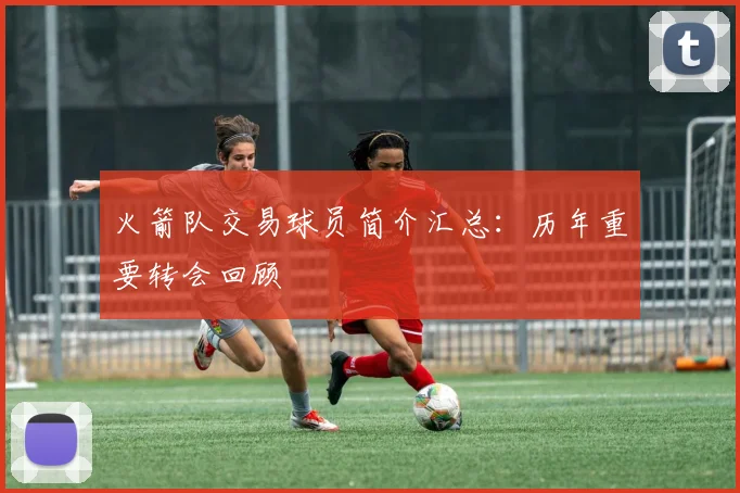 火箭队交易球员简介汇总：历年重要转会回顾