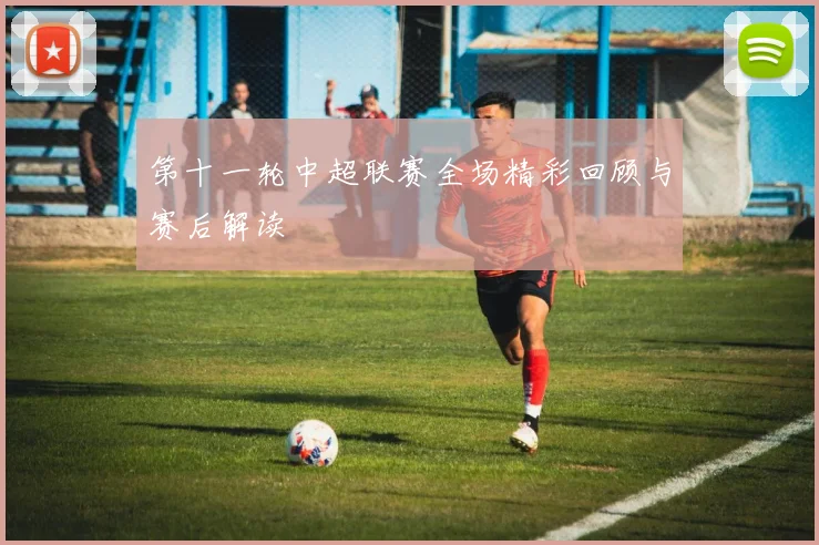 第十一轮中超联赛全场精彩回顾与赛后解读